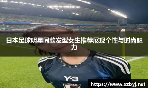 日本足球明星同款发型女生推荐展现个性与时尚魅力