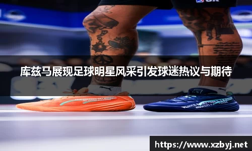 库兹马展现足球明星风采引发球迷热议与期待