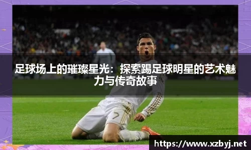 足球场上的璀璨星光：探索踢足球明星的艺术魅力与传奇故事